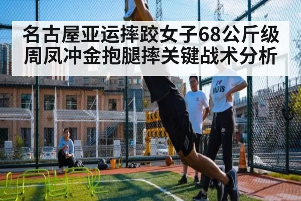 名古屋亚运摔跤女子68公斤级周凤冲金抱腿摔关键战术分析